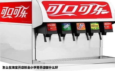 怎么在淘宝开店创业小学旁开店做什么好