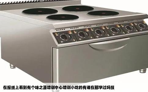 在报纸上看到有个味之源培训中心培训小吃的有谁在那学过吗技
