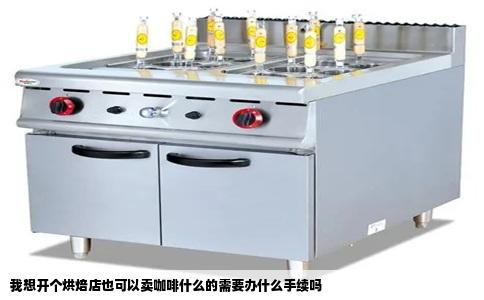我想开个烘焙店也可以卖咖啡什么的需要办什么手续吗