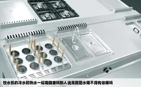 饮水机的冷水和热水一起喝健康吗别人说是阴阳水喝不得有依据吗