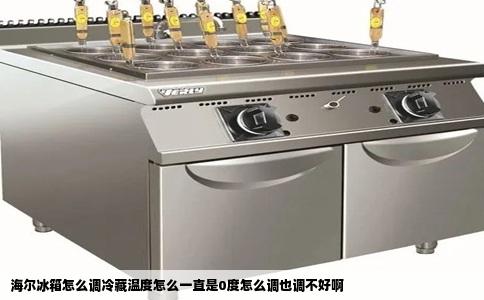 海尔冰箱怎么调冷藏温度怎么一直是0度怎么调也调不好啊