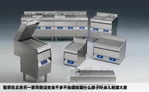 我想在北京开一家奶茶店资金不多不知道加盟什么牌子好点儿希望大家