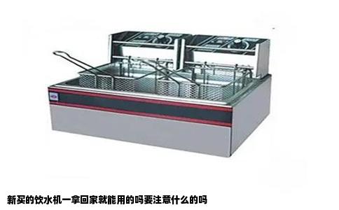 新买的饮水机一拿回家就能用的吗要注意什么的吗