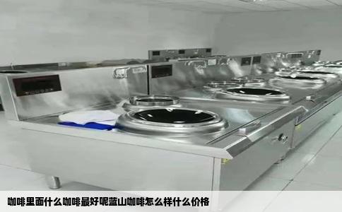 咖啡里面什么咖啡最好呢蓝山咖啡怎么样什么价格