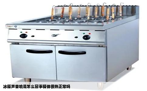 冰箱声音响是怎么回事箱体很热正常吗