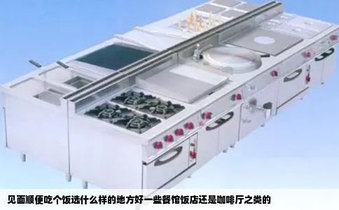 见面顺便吃个饭选什么样的地方好一些餐馆饭店还是咖啡厅之类的