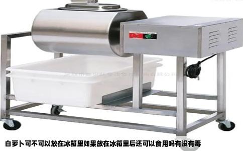 白萝卜可不可以放在冰箱里如果放在冰箱里后还可以食用吗有没有毒