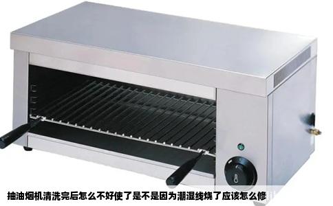 抽油烟机清洗完后怎么不好使了是不是因为潮湿线烧了应该怎么修