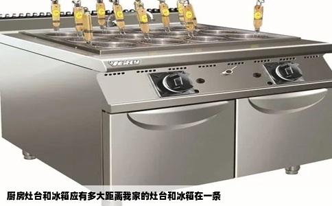 厨房灶台和冰箱应有多大距离我家的灶台和冰箱在一条