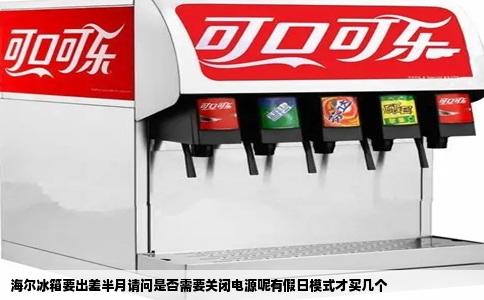海尔冰箱要出差半月请问是否需要关闭电源呢有假日模式才买几个