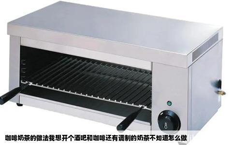 咖啡奶茶的做法我想开个酒吧和咖啡还有调制的奶茶不知道怎么做