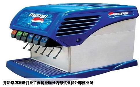 开奶茶店准备开业了要试业吗分内部试业和外部试业吗