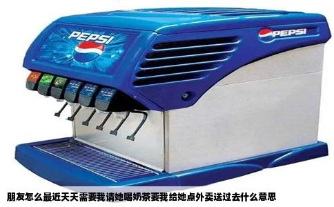 朋友怎么最近天天需要我请她喝奶茶要我给她点外卖送过去什么意思