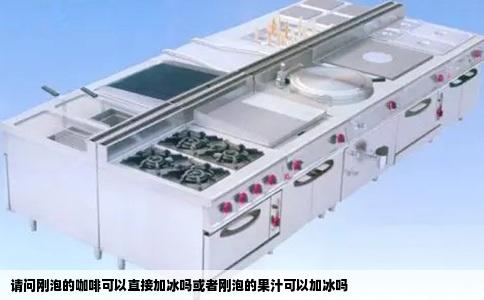 请问刚泡的咖啡可以直接加冰吗或者刚泡的果汁可以加冰吗