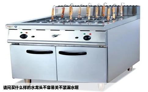 请问买什么样的水龙头不容易关不紧漏水啊