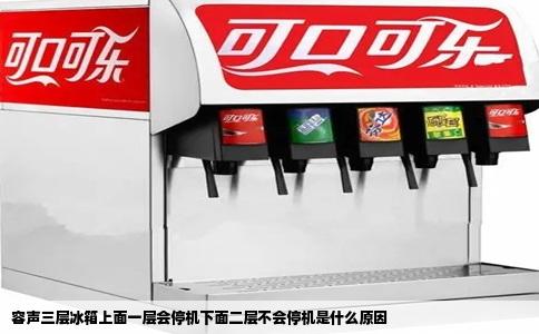 容声三层冰箱上面一层会停机下面二层不会停机是什么原因