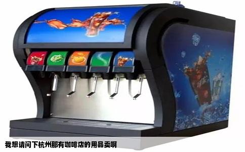 我想请问下杭州那有咖啡店的用品卖啊