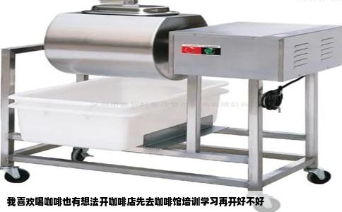 我喜欢喝咖啡也有想法开咖啡店先去咖啡馆培训学习再开好不好