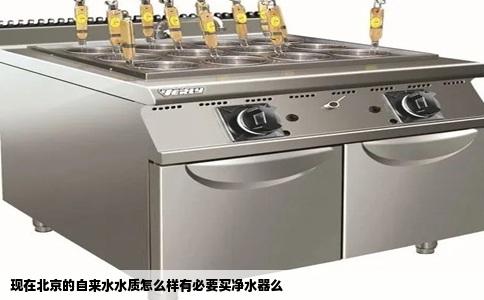 现在北京的自来水水质怎么样有必要买净水器么