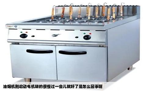 油烟机刚启动电机转的很慢过一会儿就好了是怎么回事啊