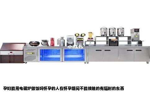 孕妇能用电磁炉做饭吗怀孕的人在怀孕期间不能接触的有辐射的东西